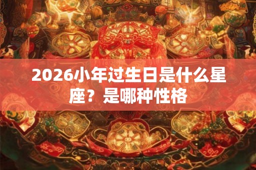 2026小年过生日是什么星座？是哪种性格