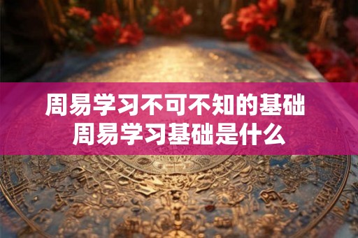 周易学习不可不知的基础 周易学习基础是什么