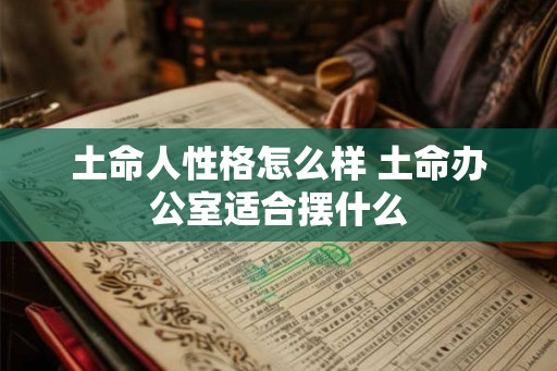 土命人性格怎么样 土命办公室适合摆什么