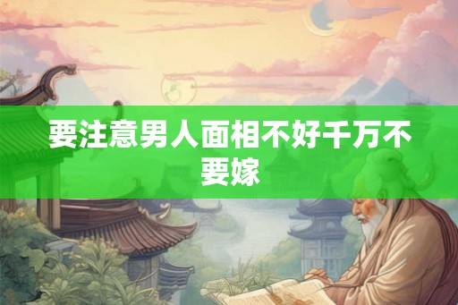 要注意男人面相不好千万不要嫁 要注意男人面相不好千万不要嫁