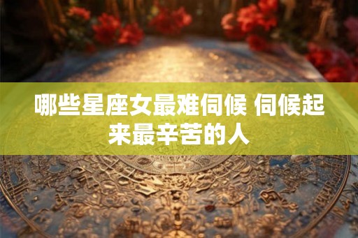 哪些星座女最难伺候 伺候起来最辛苦的人