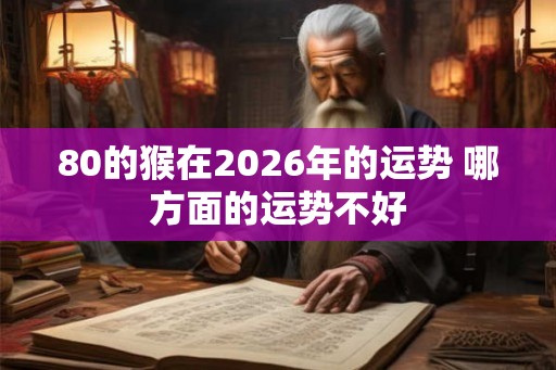 80的猴在2026年的运势 哪方面的运势不好