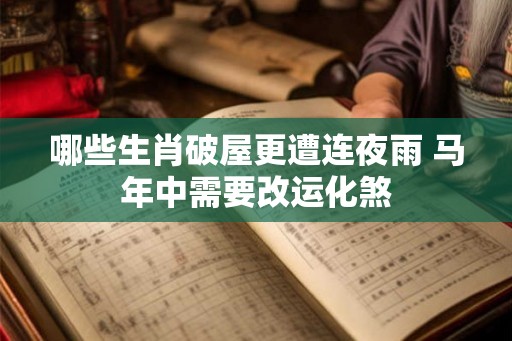 哪些生肖破屋更遭连夜雨 马年中需要改运化煞