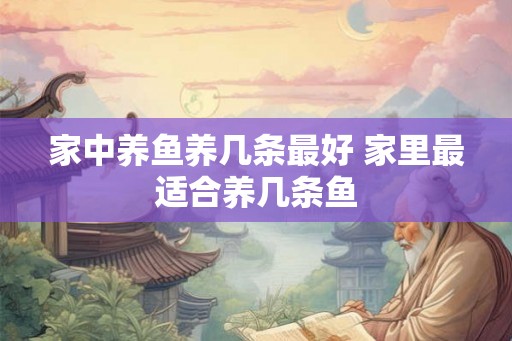 家中养鱼养几条最好 家里最适合养几条鱼