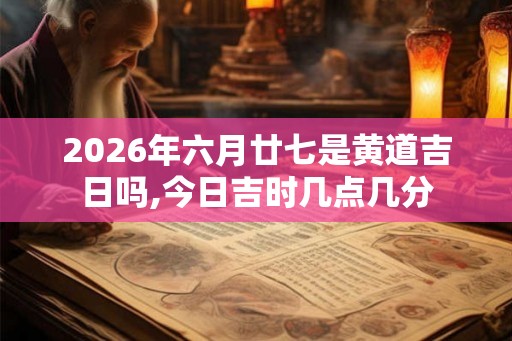 2026年六月廿七是黄道吉日吗,今日吉时几点几分 2026年六月廿七是黄道吉日吗,今日吉时几点几分