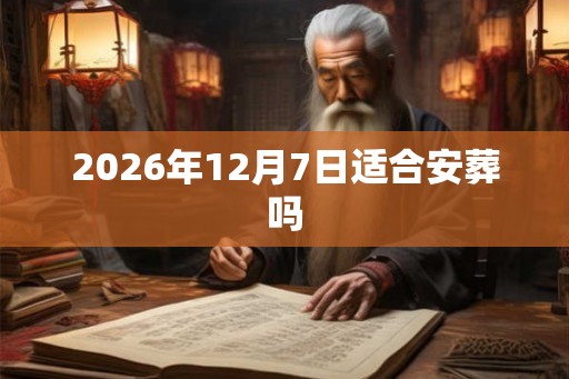 2026年12月7日适合安葬吗
