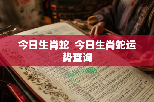 今日生肖蛇  今日生肖蛇运势查询