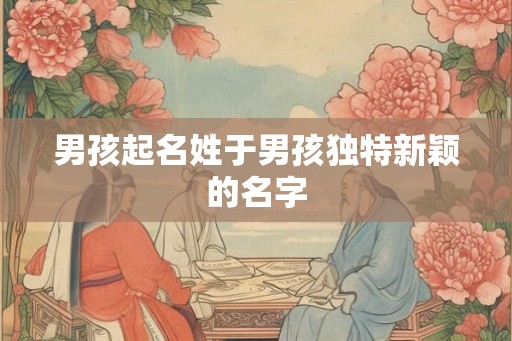 男孩起名姓于男孩独特新颖的名字 男孩起名姓于男孩独特新颖的名字