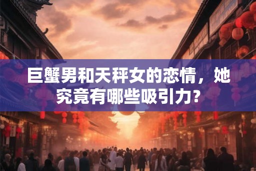 巨蟹男和天秤女的恋情，她究竟有哪些吸引力？