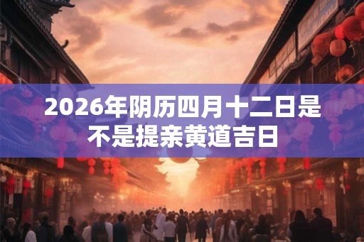 2026年阴历四月十二日是不是提亲黄道吉日