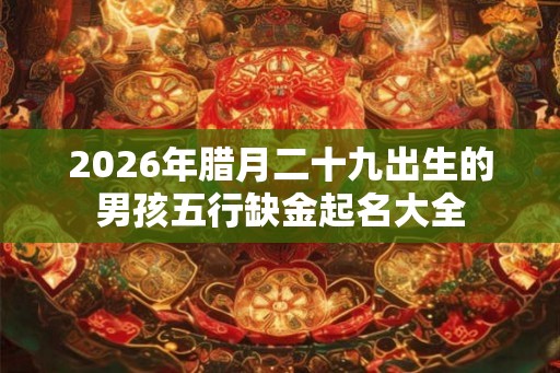 2026年腊月二十九出生的男孩五行缺金起名大全 2026年腊月二十九出生的男孩五行缺金起名大全