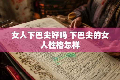 女人下巴尖好吗 下巴尖的女人性格怎样