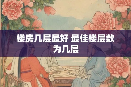 楼房几层最好 最佳楼层数为几层