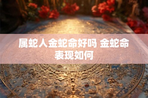 属蛇人金蛇命好吗 金蛇命表现如何