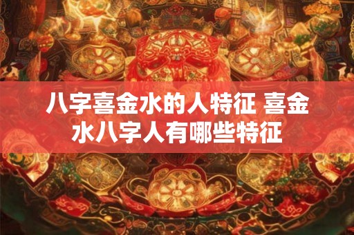 八字喜金水的人特征 喜金水八字人有哪些特征