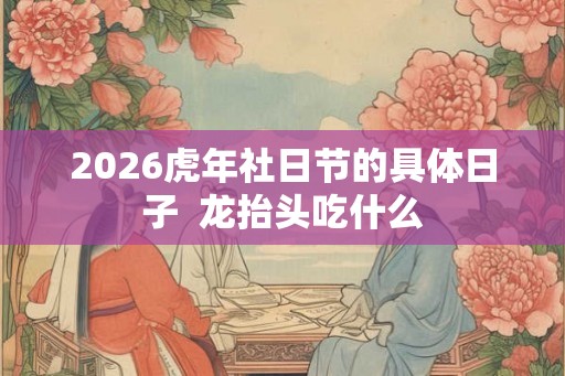2026虎年社日节的具体日子  龙抬头吃什么