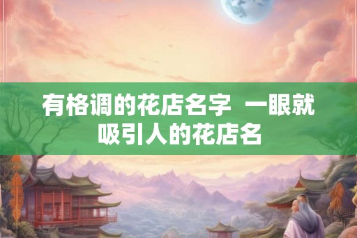 有格调的花店名字 一眼就吸引人的花店名 有格调的花店名字 一眼就吸引人的花店名