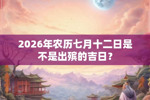 2026年农历七月十二日是不是出殡的吉日？