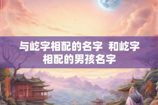 与屹字相配的名字  和屹字相配的男孩名字