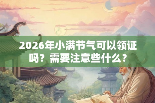 2026年小满节气可以领证吗？需要注意些什么？