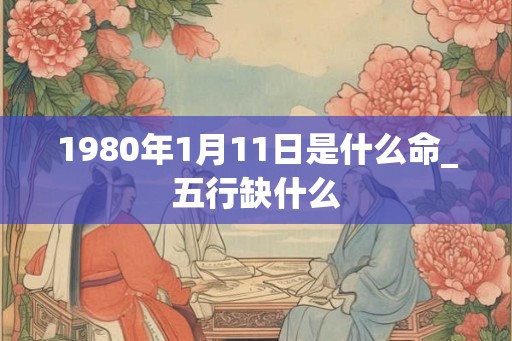 1980年1月11日是什么命_五行缺什么