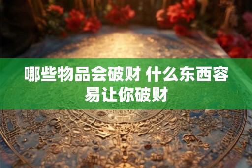 哪些物品会破财 什么东西容易让你破财 哪些物品会破财 什么东西容易让你破财