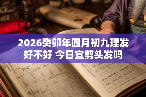 2026癸卯年四月初九理发好不好 今日宜剪头发吗