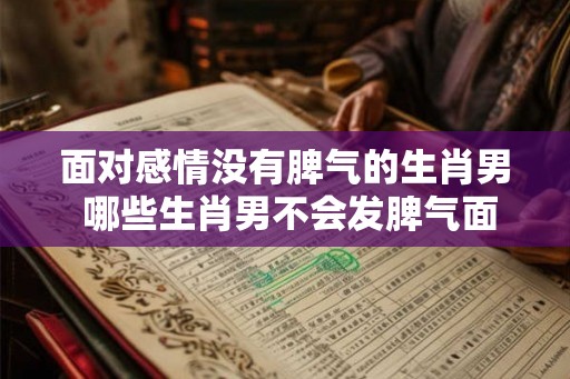 面对感情没有脾气的生肖男 哪些生肖男不会发脾气面对感情
