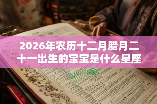 2026年农历十二月腊月二十一出生的宝宝是什么星座？性格如何？