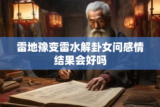 雷地豫变雷水解卦女问感情结果会好吗 雷地豫变雷水解卦女问感情结果会好吗