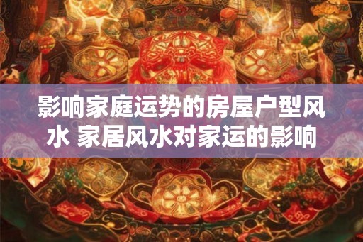 影响家庭运势的房屋户型风水 家居风水对家运的影响
