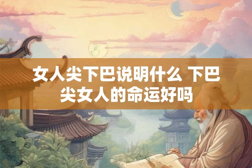 女人尖下巴说明什么 下巴尖女人的命运好吗