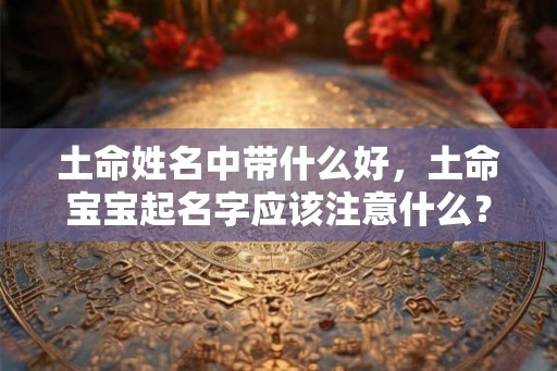 土命姓名中带什么好，土命宝宝起名字应该注意什么？