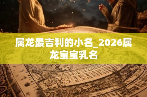 属龙最吉利的小名_2026属龙宝宝乳名