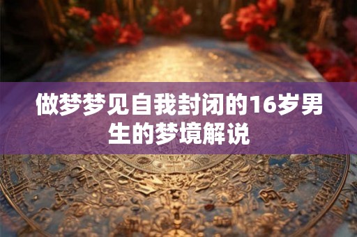 做梦梦见自我封闭的16岁男生的梦境解说