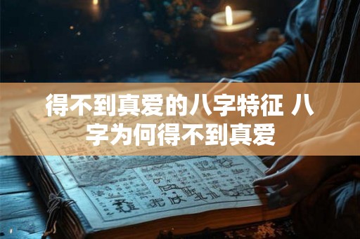 得不到真爱的八字特征 八字为何得不到真爱 得不到真爱的八字特征 八字为何得不到真爱