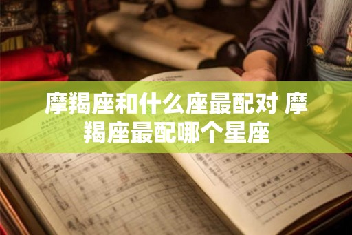 摩羯座和什么座最配对 摩羯座最配哪个星座