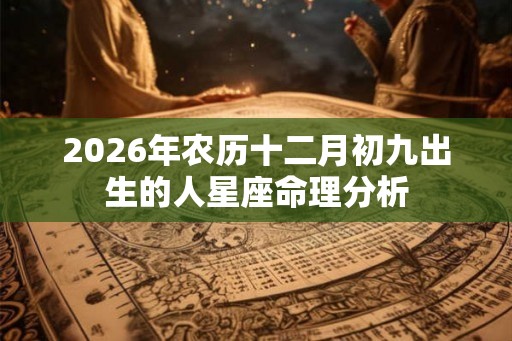 2026年农历十二月初九出生的人星座命理分析 2026年农历十二月初九出生的人星座命理分析