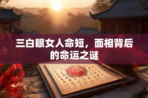 三白眼女人命短，面相背后的命运之谜