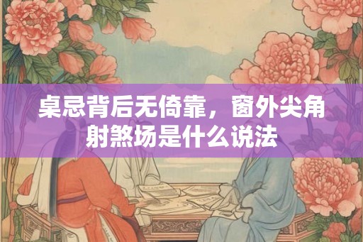 桌忌背后无倚靠，窗外尖角射煞场是什么说法