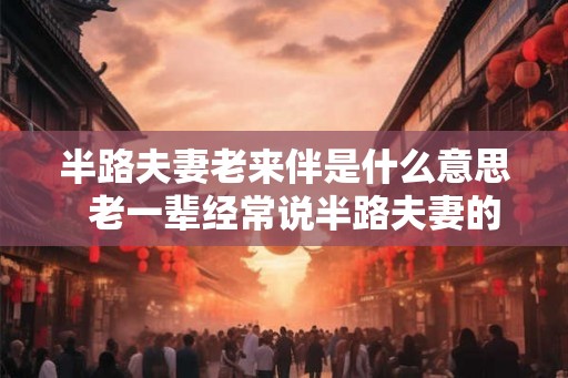 半路夫妻老来伴是什么意思  老一辈经常说半路夫妻的俗语