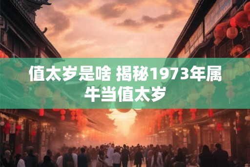 值太岁是啥 揭秘1973年属牛当值太岁 值太岁是啥 揭秘1973年属牛当值太岁