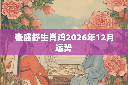 张盛舒生肖鸡2026年12月运势
