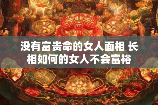 没有富贵命的女人面相 长相如何的女人不会富裕