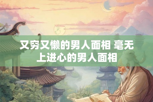 又穷又懒的男人面相 毫无上进心的男人面相 又穷又懒的男人面相 毫无上进心的男人面相