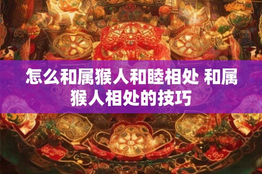 怎么和属猴人和睦相处 和属猴人相处的技巧