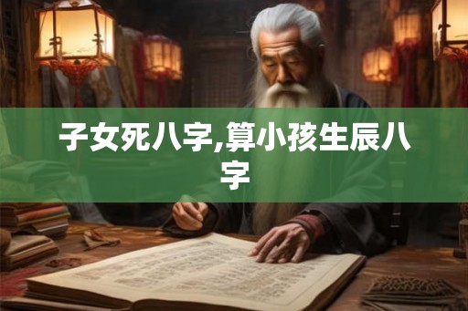 子女死八字,算小孩生辰八字