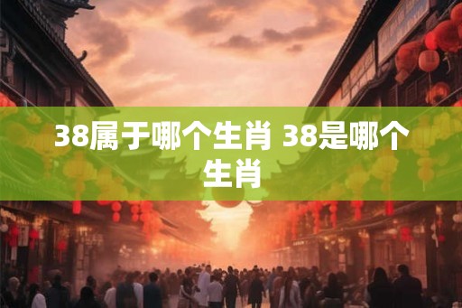 38属于哪个生肖 38是哪个生肖