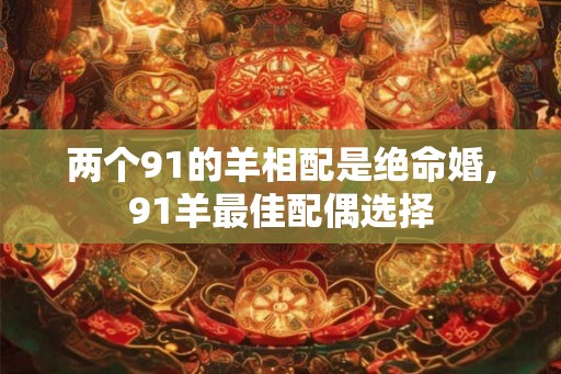 两个91的羊相配是绝命婚,91羊最佳配偶选择