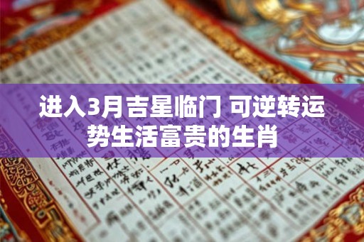 进入3月吉星临门 可逆转运势生活富贵的生肖